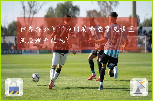 世界杯如何下注时有哪些常见误区及应避开的坑？
