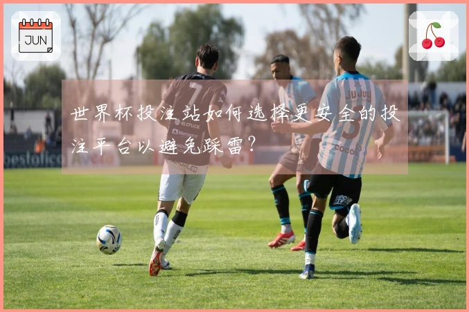 世界杯投注站如何选择更安全的投注平台以避免踩雷？