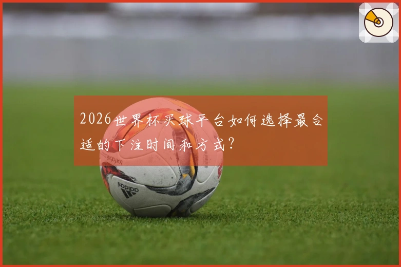 2026世界杯买球平台如何选择最合适的下注时间和方式？