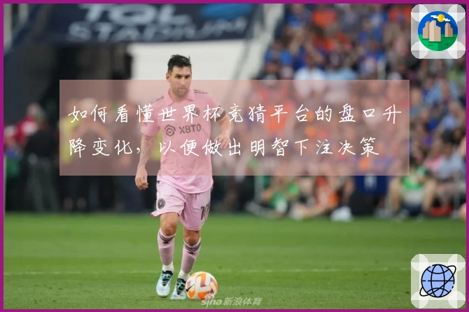 如何看懂世界杯竞猜平台的盘口升降变化，以便做出明智下注决策