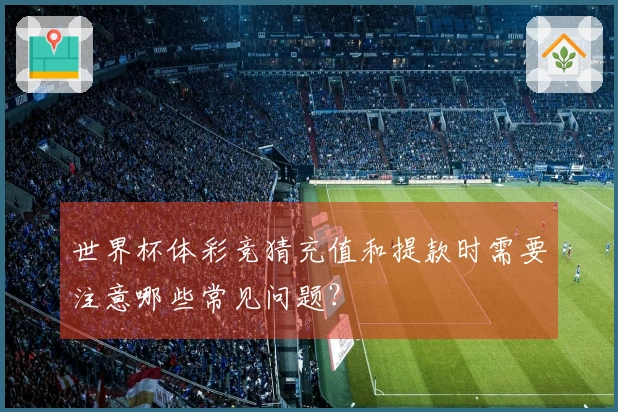 世界杯体彩竞猜充值和提款时需要注意哪些常见问题？