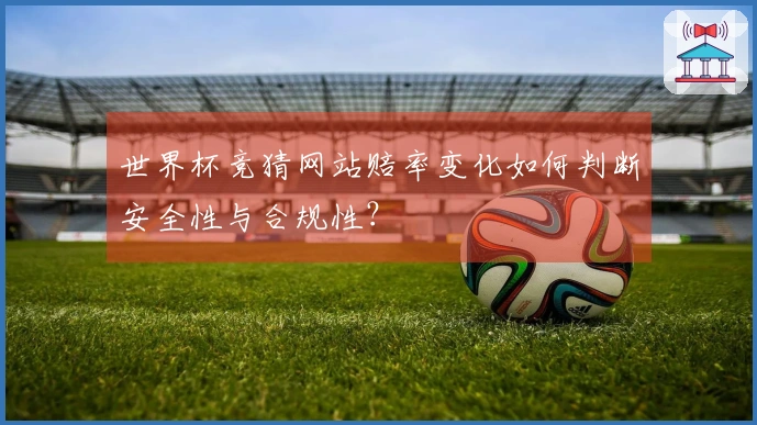 世界杯竞猜网站赔率变化如何判断安全性与合规性？