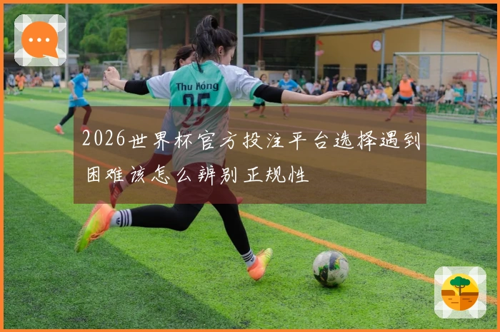 2026世界杯官方投注平台选择遇到困难该怎么辨别正规性