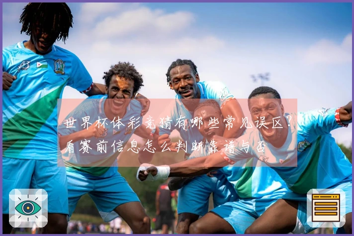 世界杯体彩竞猜有哪些常见误区？看赛前信息怎么判断靠谱与否
