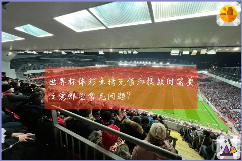 世界杯体彩竞猜充值和提款时需要注意哪些常见问题？