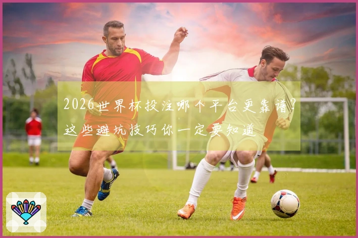 2026世界杯投注哪个平台更靠谱？这些避坑技巧你一定要知道