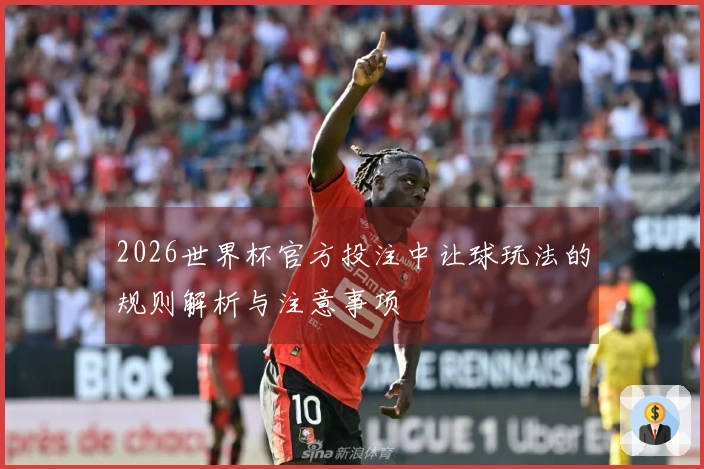 2026世界杯官方投注中让球玩法的规则解析与注意事项