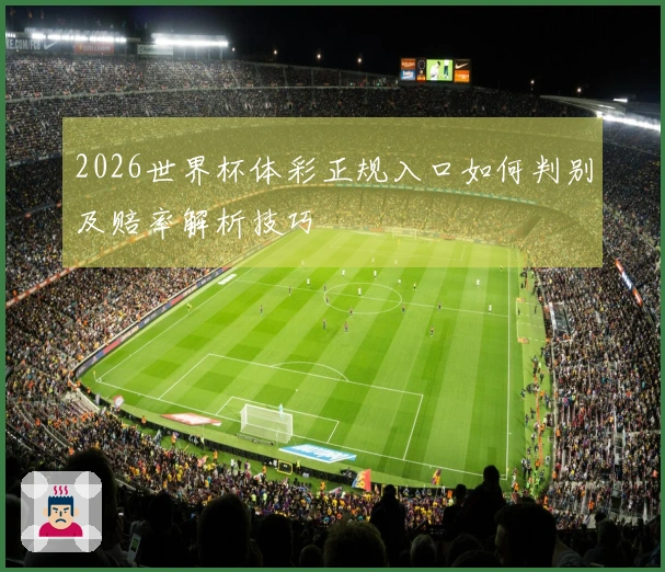 2026世界杯体彩正规入口如何判别及赔率解析技巧