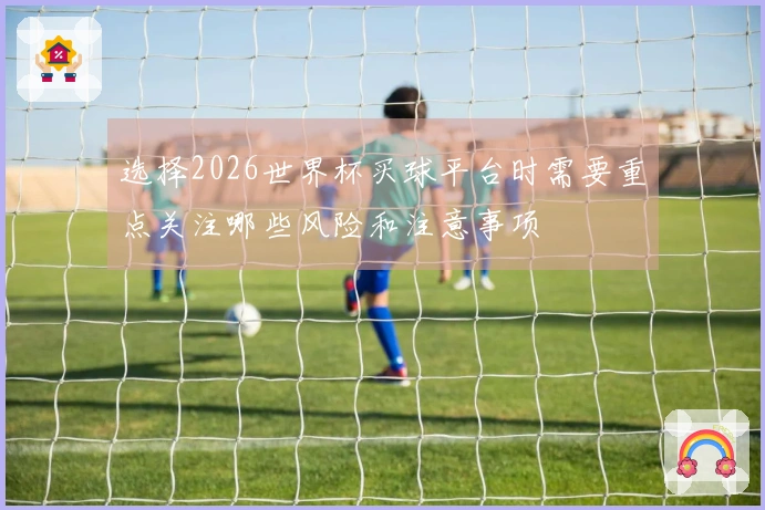 选择2026世界杯买球平台时需要重点关注哪些风险和注意事项