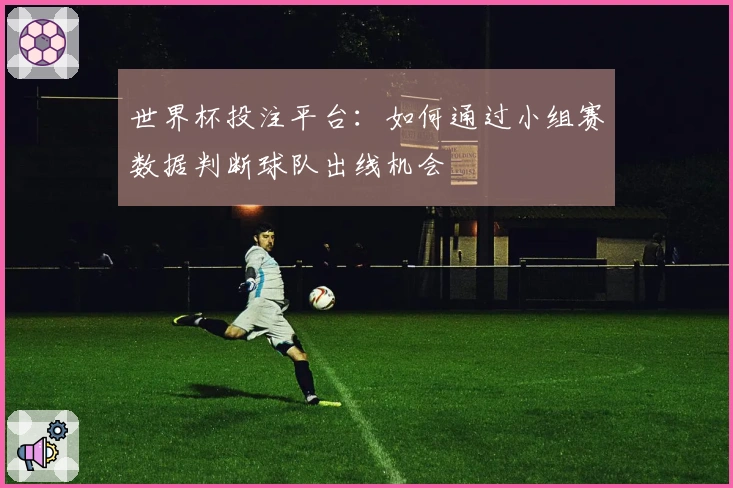 世界杯投注平台：如何通过小组赛数据判断球队出线机会