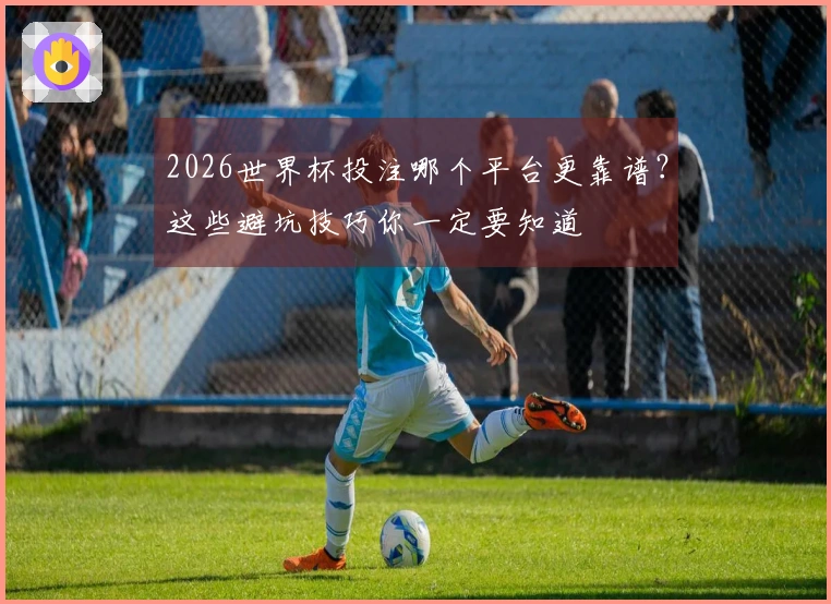2026世界杯投注哪个平台更靠谱？这些避坑技巧你一定要知道