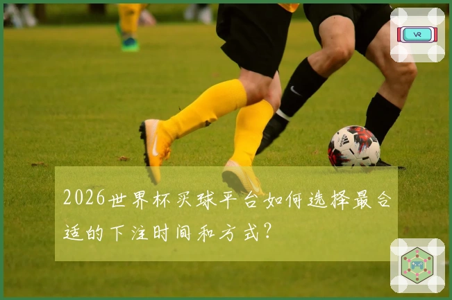 2026世界杯买球平台如何选择最合适的下注时间和方式？
