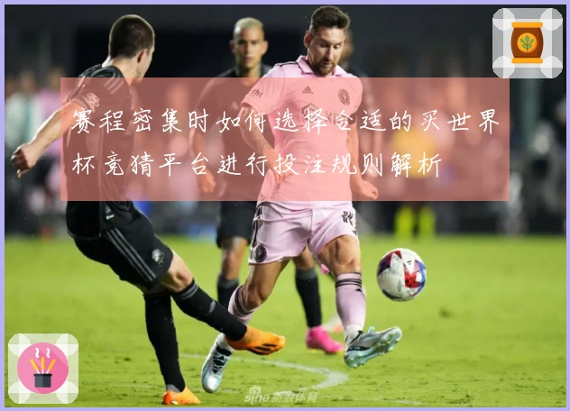 赛程密集时如何选择合适的买世界杯竞猜平台进行投注规则解析