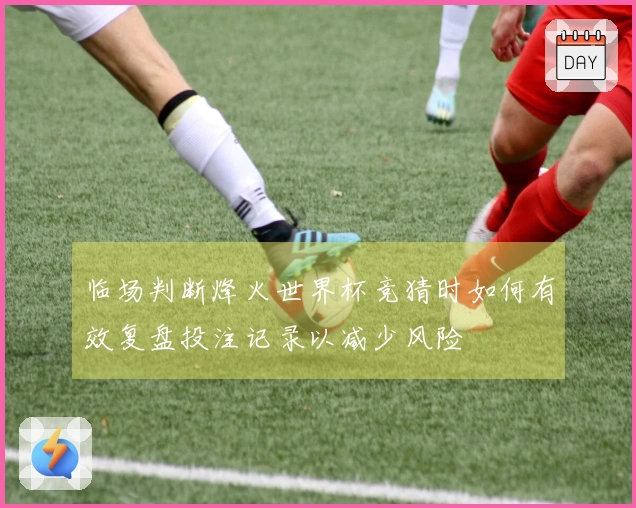 临场判断烽火世界杯竞猜时如何有效复盘投注记录以减少风险