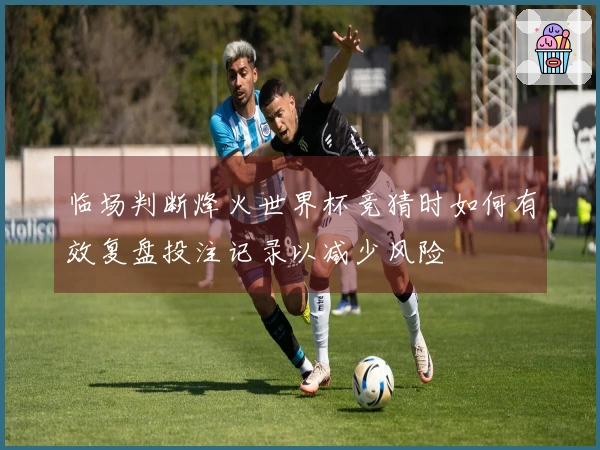 临场判断烽火世界杯竞猜时如何有效复盘投注记录以减少风险