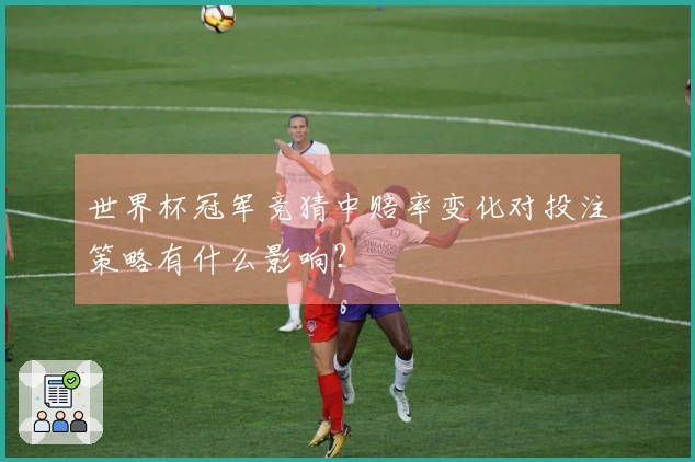 世界杯冠军竞猜中赔率变化对投注策略有什么影响？