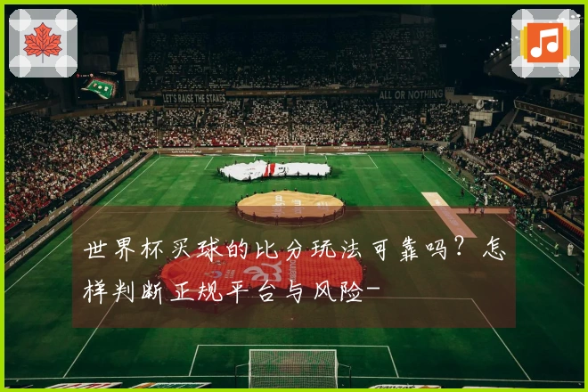 世界杯买球的比分玩法可靠吗？怎样判断正规平台与风险-