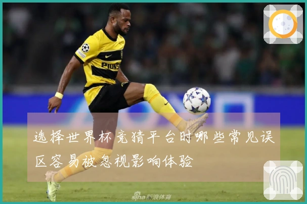 选择世界杯竞猜平台时哪些常见误区容易被忽视影响体验
