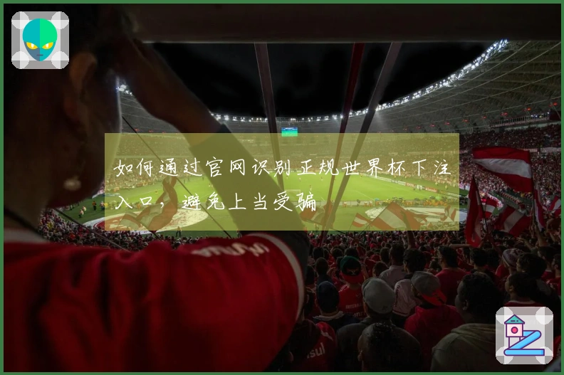 如何通过官网识别正规世界杯下注入口，避免上当受骗