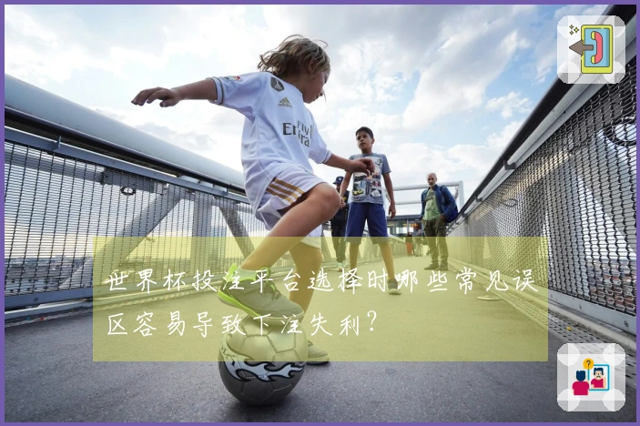 世界杯投注平台选择时哪些常见误区容易导致下注失利？