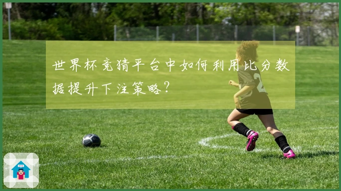 世界杯竞猜平台中如何利用比分数据提升下注策略？
