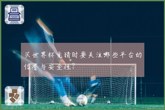 买世界杯竞猜时要关注哪些平台的信誉与安全性？