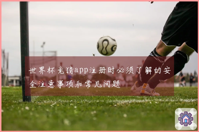 世界杯竞猜app注册时必须了解的安全注意事项和常见问题