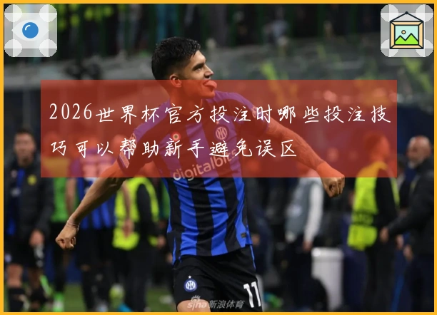 2026世界杯官方投注时哪些投注技巧可以帮助新手避免误区