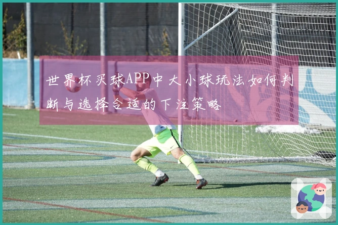 世界杯买球APP中大小球玩法如何判断与选择合适的下注策略