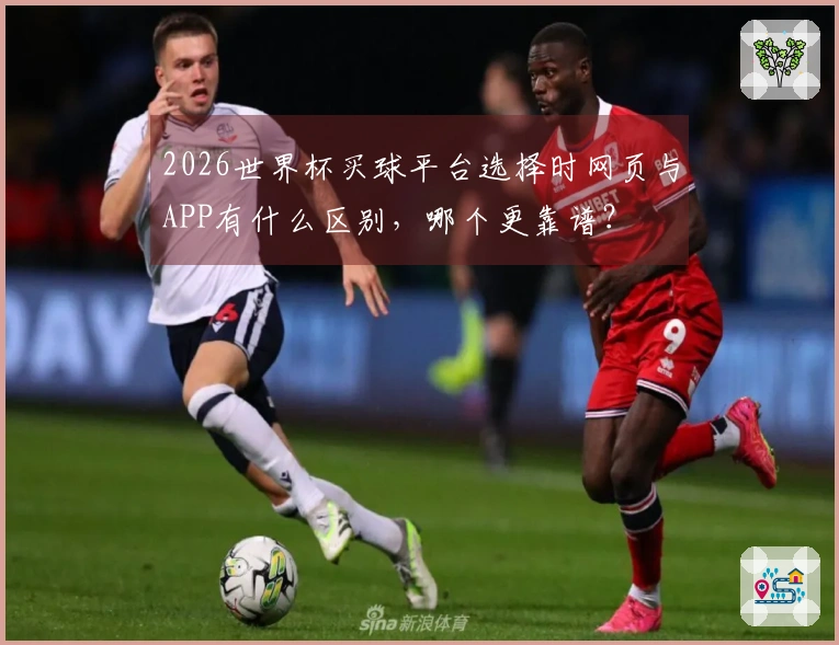 2026世界杯买球平台选择时网页与APP有什么区别，哪个更靠谱？