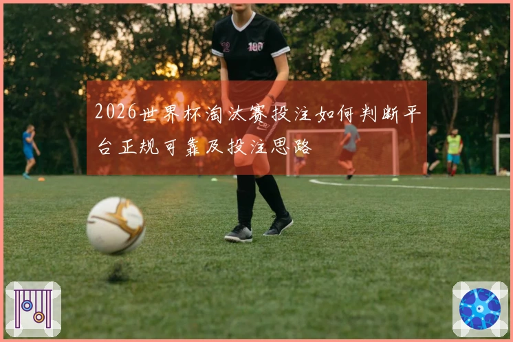 2026世界杯淘汰赛投注如何判断平台正规可靠及投注思路