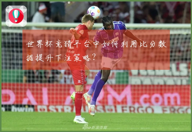世界杯竞猜平台中如何利用比分数据提升下注策略？