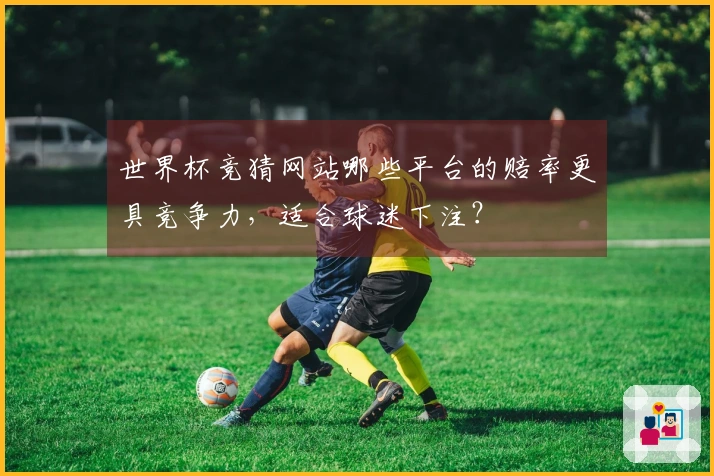 世界杯竞猜网站哪些平台的赔率更具竞争力，适合球迷下注？