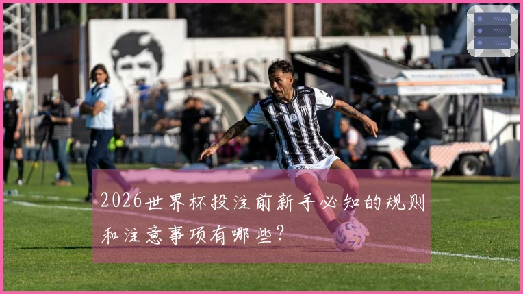 2026世界杯投注前新手必知的规则和注意事项有哪些？