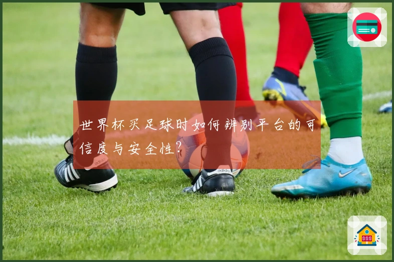 世界杯买足球时如何辨别平台的可信度与安全性？