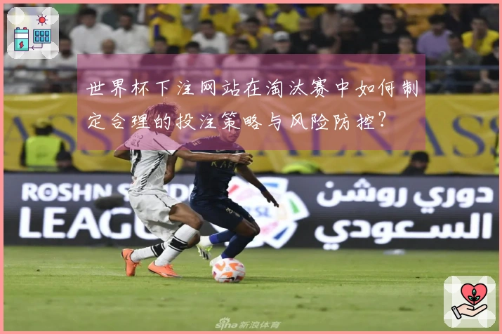 世界杯下注网站在淘汰赛中如何制定合理的投注策略与风险防控？