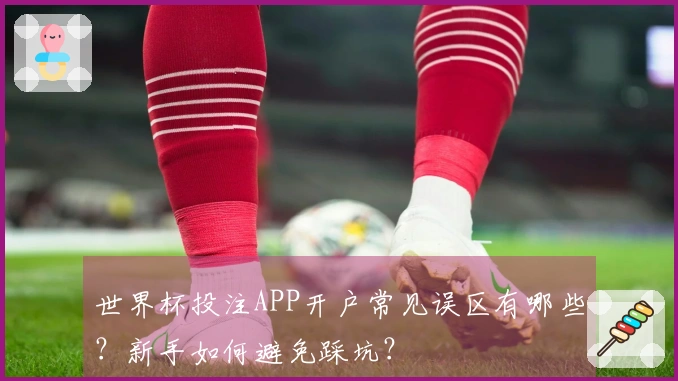 世界杯投注APP开户常见误区有哪些？新手如何避免踩坑？