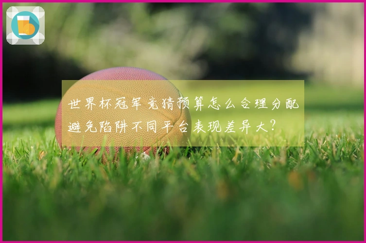 世界杯冠军竞猜预算怎么合理分配避免陷阱不同平台表现差异大？